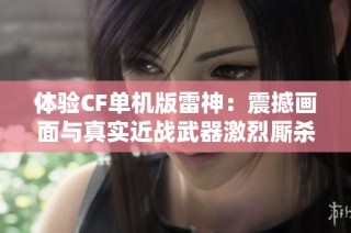 体验CF单机版雷神：震撼画面与真实近战武器激烈厮杀！