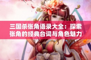 三国杀张角语录大全：探索张角的经典台词与角色魅力