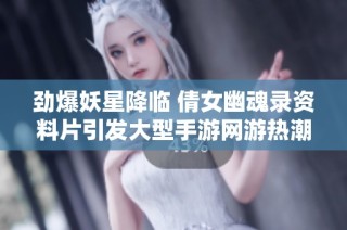 劲爆妖星降临 倩女幽魂录资料片引发大型手游网游热潮