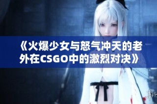 《火爆少女与怒气冲天的老外在CSGO中的激烈对决》