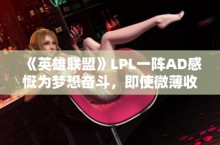 《英雄联盟》LPL一阵AD感慨为梦想奋斗，即使微薄收入也无怨无悔