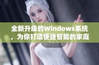 全新升级的Windows系统，为你打造便捷智能的家庭管理助手