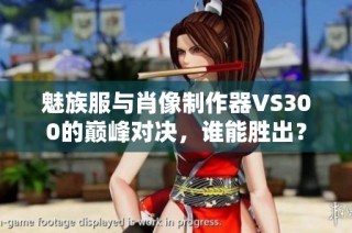 魅族服与肖像制作器VS300的巅峰对决，谁能胜出？