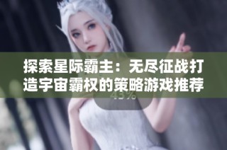 探索星际霸主：无尽征战打造宇宙霸权的策略游戏推荐