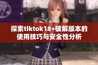 探索tiktok18+破解版本的使用技巧与安全性分析