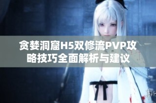 贪婪洞窟H5双修流PVP攻略技巧全面解析与建议