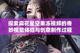 探索麻花星空果冻视频的奇妙视觉体验与创意制作过程