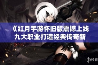 《红月手游怀旧版震撼上线 九大职业打造经典传奇新体验》