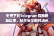 免费下载Telegram官网最新版本，畅享安全即时通讯体验