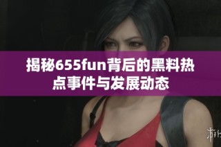 揭秘655fun背后的黑料热点事件与发展动态