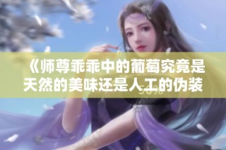 《师尊乖乖中的葡萄究竟是天然的美味还是人工的伪装》