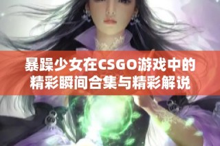 暴躁少女在CSGO游戏中的精彩瞬间合集与精彩解说