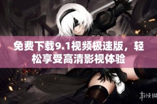 免费下载9.1视频极速版，轻松享受高清影视体验