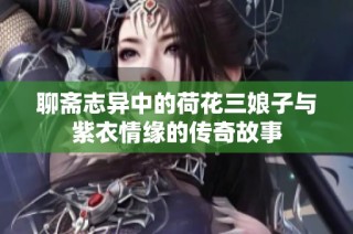 聊斋志异中的荷花三娘子与紫衣情缘的传奇故事