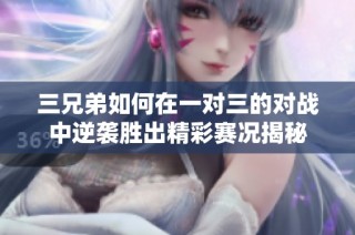 三兄弟如何在一对三的对战中逆袭胜出精彩赛况揭秘