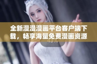 全新漫漫漫画平台客户端下载，畅享海量免费漫画资源