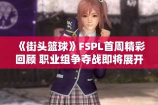 《街头篮球》FSPL首周精彩回顾 职业组争夺战即将展开