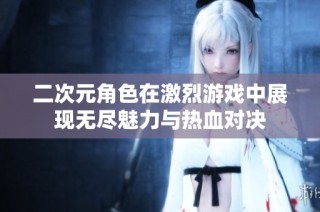 二次元角色在激烈游戏中展现无尽魅力与热血对决