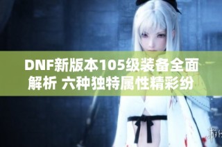 DNF新版本105级装备全面解析 六种独特属性精彩纷呈