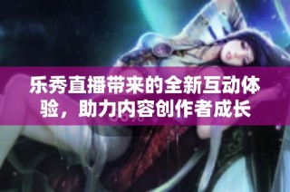 乐秀直播带来的全新互动体验，助力内容创作者成长