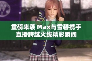 重磅来袭 Max与雪碧携手直播跨越火线精彩瞬间