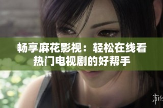 畅享麻花影视：轻松在线看热门电视剧的好帮手