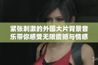 紧张刺激的外国大片背景音乐带你感受无限震撼与情感波动