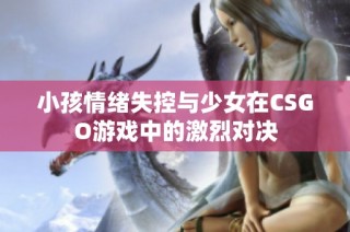 小孩情绪失控与少女在CSGO游戏中的激烈对决