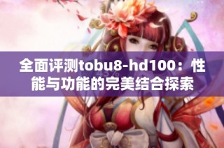 全面评测tobu8-hd100：性能与功能的完美结合探索