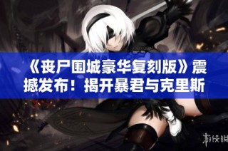《丧尸围城豪华复刻版》震撼发布！揭开暴君与克里斯专属服装DLC新篇章