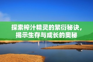 探索榨汁精灵的繁衍秘诀，揭示生存与成长的奥秘