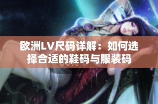 欧洲LV尺码详解：如何选择合适的鞋码与服装码