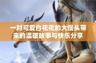 一对可爱白花花的大馒头带来的温暖故事与快乐分享