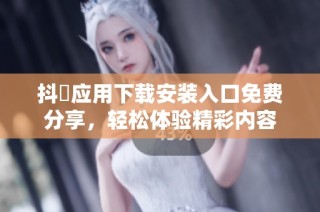 抖抈应用下载安装入口免费分享，轻松体验精彩内容