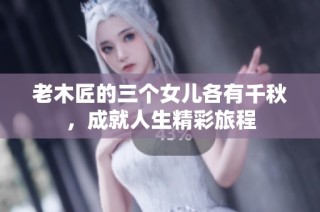 老木匠的三个女儿各有千秋，成就人生精彩旅程