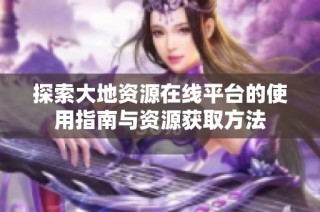 探索大地资源在线平台的使用指南与资源获取方法