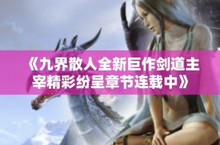 《九界散人全新巨作剑道主宰精彩纷呈章节连载中》