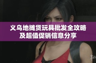 义乌地摊货玩具批发全攻略及超值促销信息分享