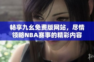 畅享九幺免费版网站，尽情领略NBA赛事的精彩内容