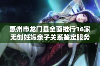 惠州市龙门县全面推行16家无创妊娠亲子关系鉴定服务