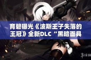 育碧曝光《波斯王子失落的王冠》全新DLC“黑暗面具”详细信息