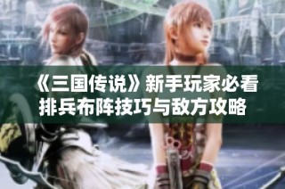 《三国传说》新手玩家必看排兵布阵技巧与敌方攻略