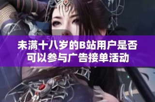 未满十八岁的B站用户是否可以参与广告接单活动