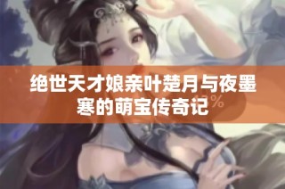 绝世天才娘亲叶楚月与夜墨寒的萌宝传奇记