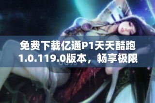 免费下载亿通P1天天酷跑1.0.119.0版本，畅享极限跑酷乐趣