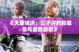 《天唐锦绣：公子许的新篇章与最新动态》