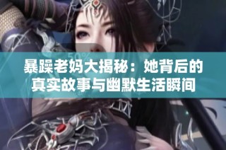 暴躁老妈大揭秘：她背后的真实故事与幽默生活瞬间