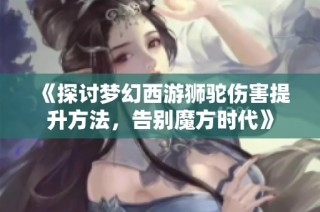 《探讨梦幻西游狮驼伤害提升方法，告别魔方时代》