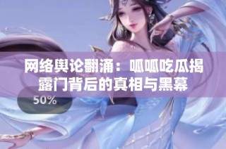 网络舆论翻涌：呱呱吃瓜揭露门背后的真相与黑幕