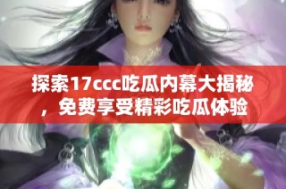 探索17ccc吃瓜内幕大揭秘，免费享受精彩吃瓜体验